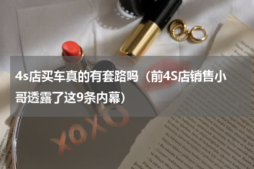 4s店买车真的有套路吗（前4S店销售小哥透露了这9条内幕）