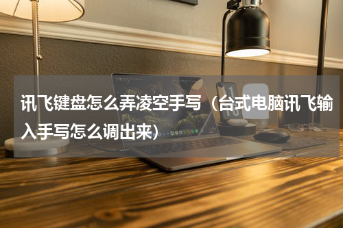 讯飞键盘怎么弄凌空手写（台式电脑讯飞输入手写怎么调出来）