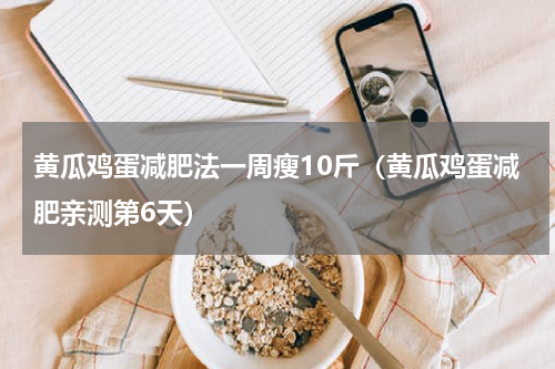 黄瓜鸡蛋减肥法一周瘦10斤（黄瓜鸡蛋减肥亲测第6天）