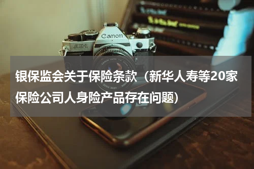 银保监会关于保险条款（新华人寿等20家保险公司人身险产品存在问题）