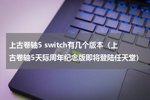 上古卷轴5 switch有几个版本（上古卷轴5天际周年纪念版即将登陆任天堂）