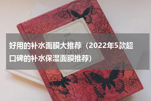 好用的补水面膜大推荐（2022年5款超口碑的补水保湿面膜推荐）
