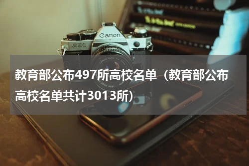 教育部公布497所高校名单（教育部公布高校名单共计3013所）
