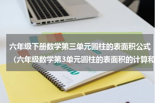 六年级下册数学第三单元圆柱的表面积公式（六年级数学第3单元圆柱的表面积的计算和实际应用技巧讲解）