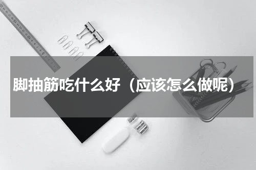 脚抽筋吃什么好（应该怎么做呢）