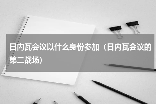 日内瓦会议以什么身份参加（日内瓦会议的第二战场）