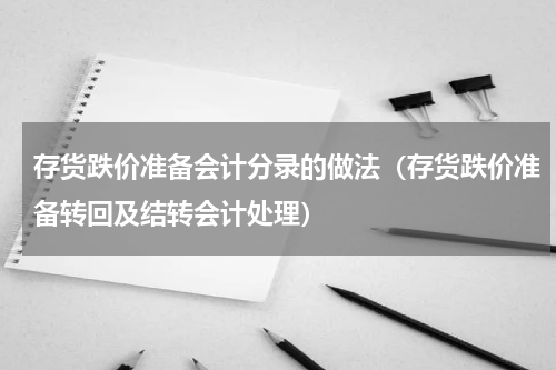 存货跌价准备会计分录的做法（存货跌价准备转回及结转会计处理）