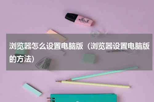 浏览器怎么设置电脑版（浏览器设置电脑版的方法）