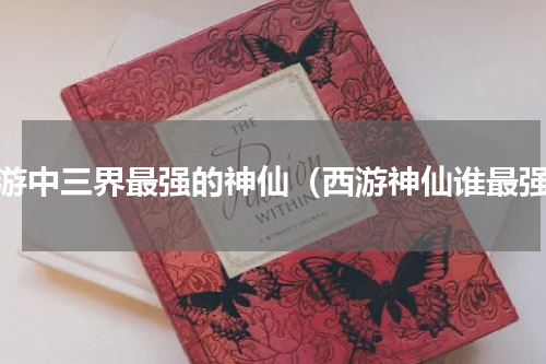 西游中三界最强的神仙（西游神仙谁最强）