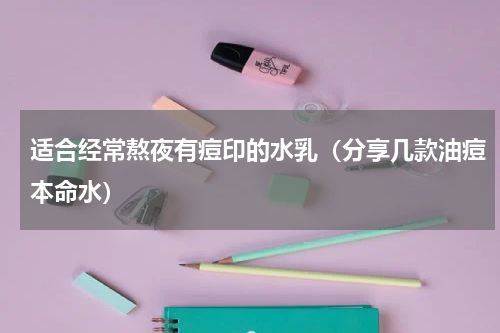 适合经常熬夜有痘印的水乳（分享几款油痘本命水）