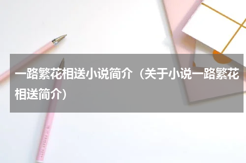 一路繁花相送小说简介（关于小说一路繁花相送简介）