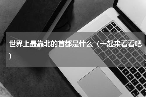 世界上最靠北的首都是什么（一起来看看吧）