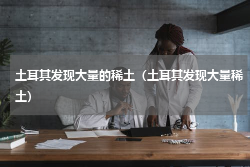 土耳其发现大量的稀土（土耳其发现大量稀土）