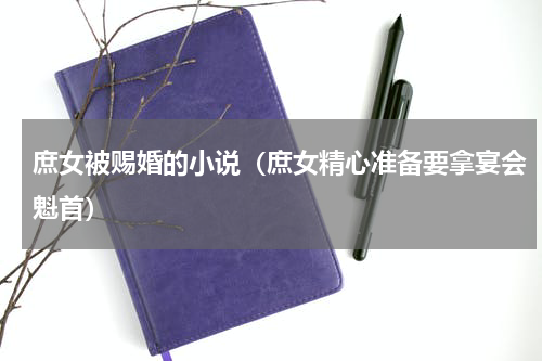 庶女被赐婚的小说（庶女精心准备要拿宴会魁首）