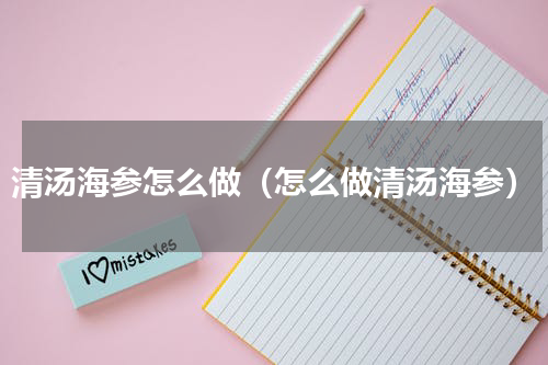 清汤海参怎么做（怎么做清汤海参）