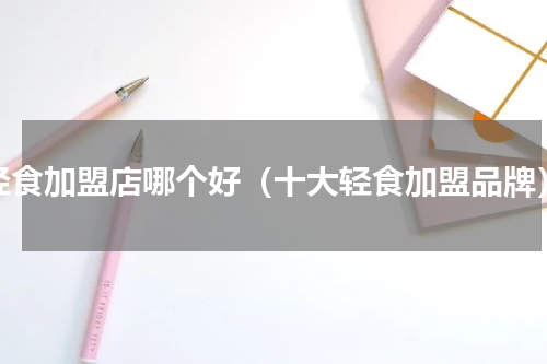 轻食加盟店哪个好（十大轻食加盟品牌）
