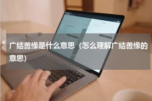 广结善缘是什么意思（怎么理解广结善缘的意思）