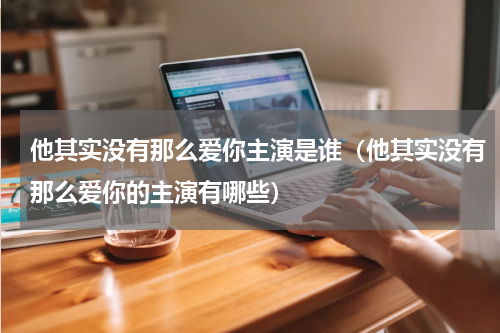 他其实没有那么爱你主演是谁（他其实没有那么爱你的主演有哪些）