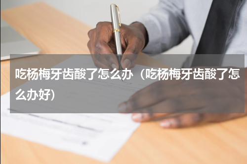 吃杨梅牙齿酸了怎么办（吃杨梅牙齿酸了怎么办好）