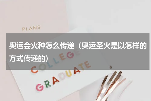 奥运会火种怎么传递（奥运圣火是以怎样的方式传递的）