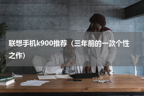 联想手机k900推荐（三年前的一款个性之作）