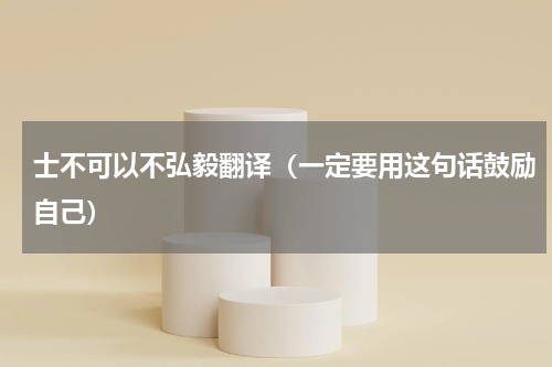 士不可以不弘毅翻译（一定要用这句话鼓励自己）
