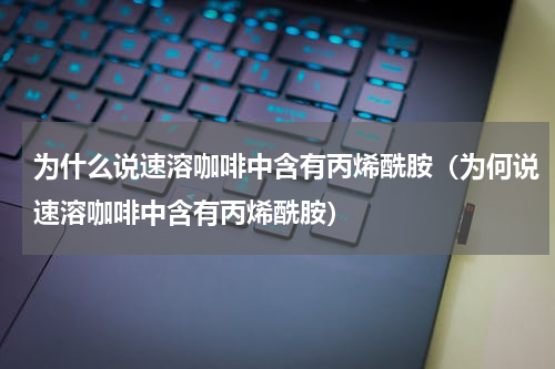 为什么说速溶咖啡中含有丙烯酰胺（为何说速溶咖啡中含有丙烯酰胺）