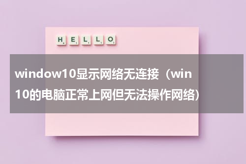 window10显示网络无连接（win10的电脑正常上网但无法操作网络）