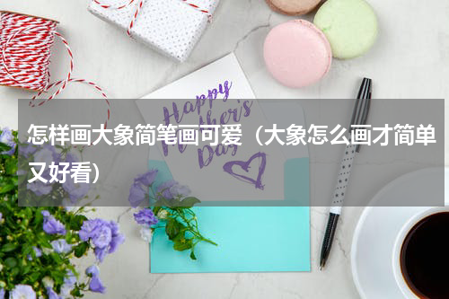 怎样画大象简笔画可爱（大象怎么画才简单又好看）