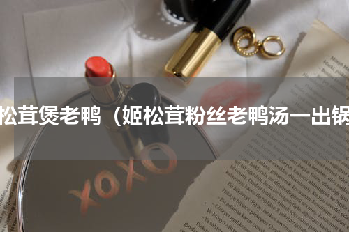 姬松茸煲老鸭（姬松茸粉丝老鸭汤一出锅）