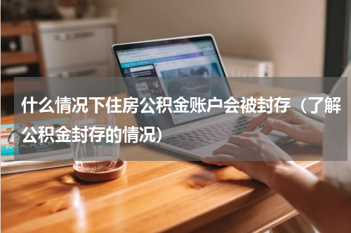 什么情况下住房公积金账户会被封存（了解公积金封存的情况）