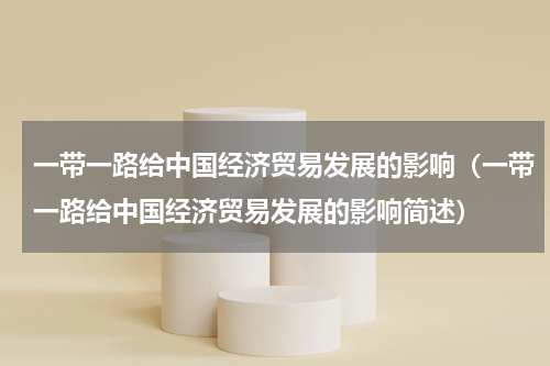 一带一路给中国经济贸易发展的影响（一带一路给中国经济贸易发展的影响简述）