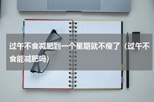 过午不食减肥到一个星期就不瘦了（过午不食能减肥吗）