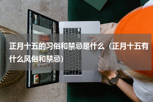 正月十五的习俗和禁忌是什么（正月十五有什么风俗和禁忌）