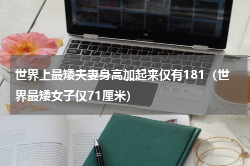 世界上最矮夫妻身高加起来仅有181（世界最矮女子仅71厘米）