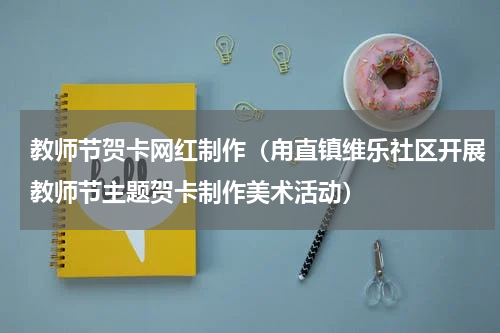 教师节贺卡网红制作（甪直镇维乐社区开展教师节主题贺卡制作美术活动）