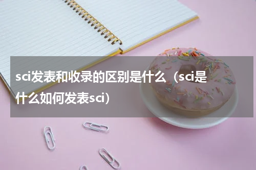 sci发表和收录的区别是什么（sci是什么如何发表sci）