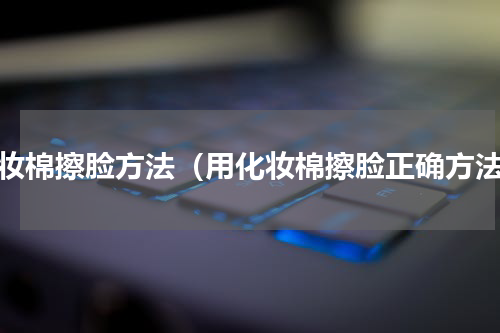 化妆棉擦脸方法（用化妆棉擦脸正确方法）