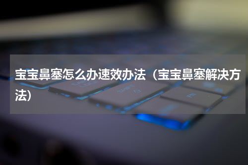 宝宝鼻塞怎么办速效办法（宝宝鼻塞解决方法）