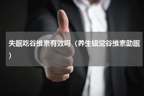 失眠吃谷维素有效吗（养生错觉谷维素助眠）