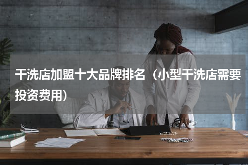 干洗店加盟十大品牌排名（小型干洗店需要投资费用）