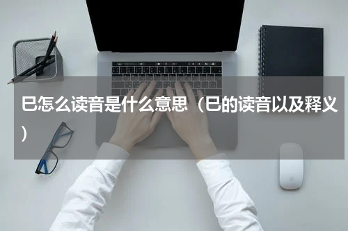 巳怎么读音是什么意思（巳的读音以及释义）