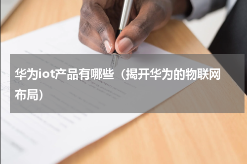 华为iot产品有哪些（揭开华为的物联网布局）