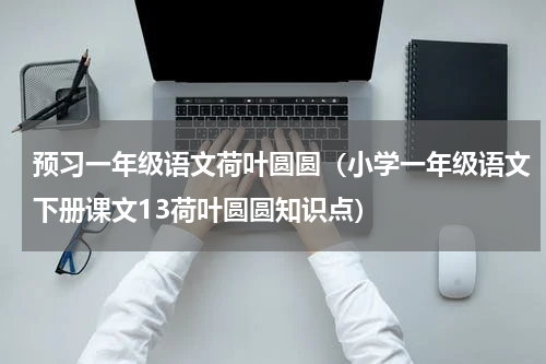 预习一年级语文荷叶圆圆（小学一年级语文下册课文13荷叶圆圆知识点）