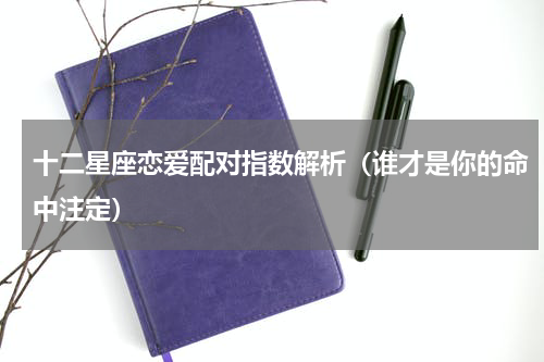 十二星座恋爱配对指数解析（谁才是你的命中注定）