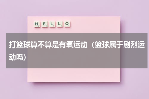 打篮球算不算是有氧运动（篮球属于剧烈运动吗）