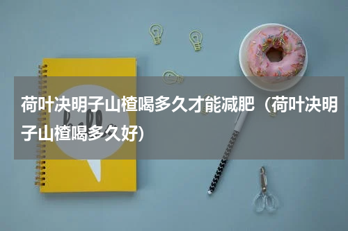 荷叶决明子山楂喝多久才能减肥（荷叶决明子山楂喝多久好）