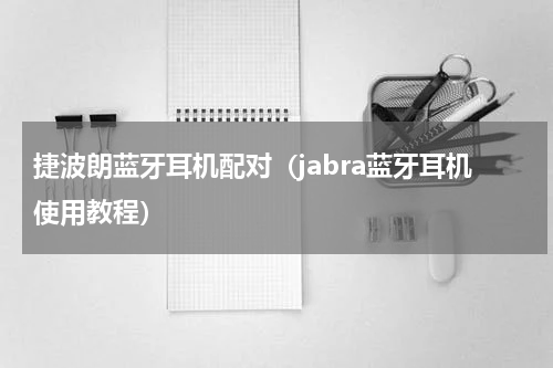 捷波朗蓝牙耳机配对（jabra蓝牙耳机使用教程）