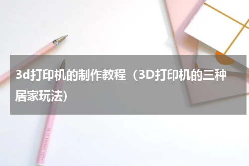 3d打印机的制作教程（3D打印机的三种居家玩法）