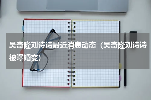 吴奇隆刘诗诗最近消息动态（吴奇隆刘诗诗被曝婚变）